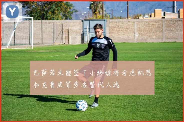 巴萨若未能签下小蜘蛛将考虑凯恩和克鲁皮等多名替代人选