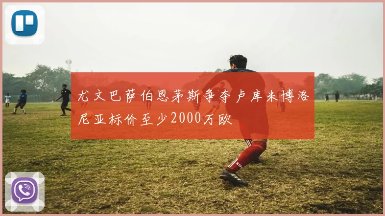 尤文巴萨伯恩茅斯争夺卢库米博洛尼亚标价至少2000万欧