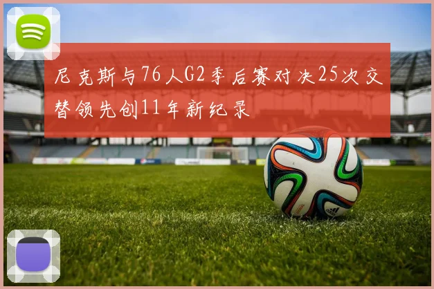 尼克斯与76人G2季后赛对决25次交替领先创11年新纪录