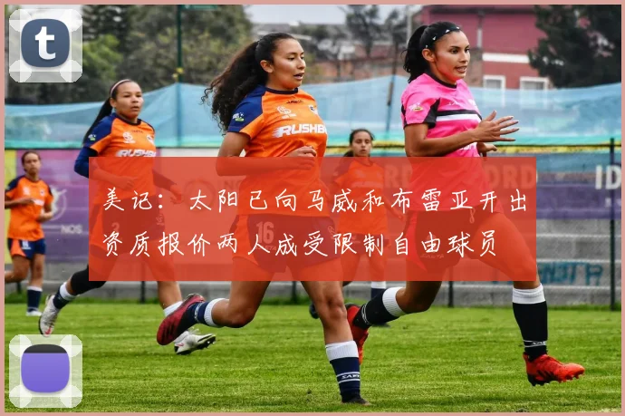 美记：太阳已向马威和布雷亚开出资质报价两人成受限制自由球员