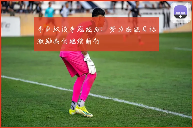 李弘权谈夺冠经历：努力成就目标激励我们继续前行