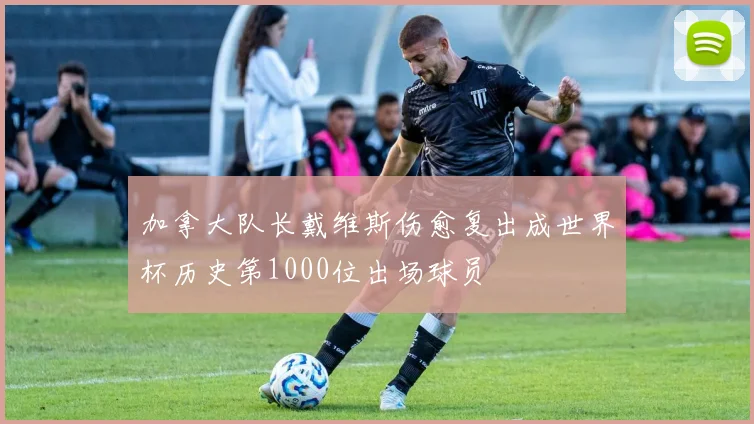 加拿大队长戴维斯伤愈复出成世界杯历史第1000位出场球员