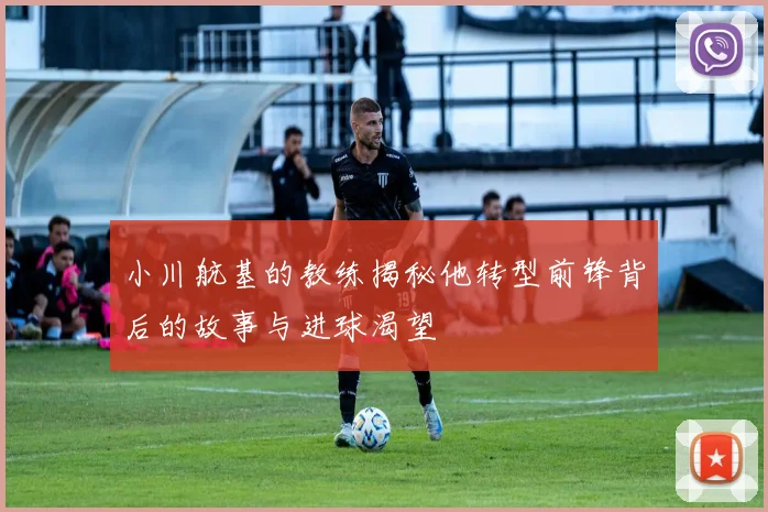 小川航基的教练揭秘他转型前锋背后的故事与进球渴望