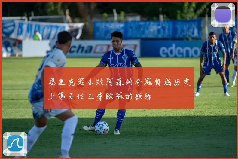 恩里克若击败阿森纳夺冠将成历史上第五位三夺欧冠的教练