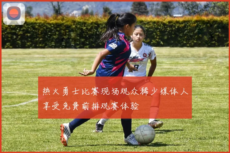 热火勇士比赛现场观众稀少媒体人享受免费前排观赛体验
