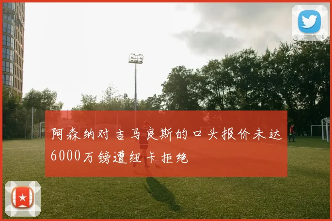 阿森纳对吉马良斯的口头报价未达6000万镑遭纽卡拒绝