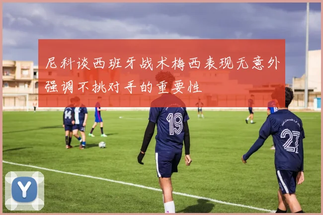 尼科谈西班牙战术梅西表现无意外强调不挑对手的重要性