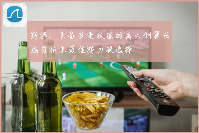 斯温：具备多重技能的高大侧翼或成首轮末最佳潜力股选择