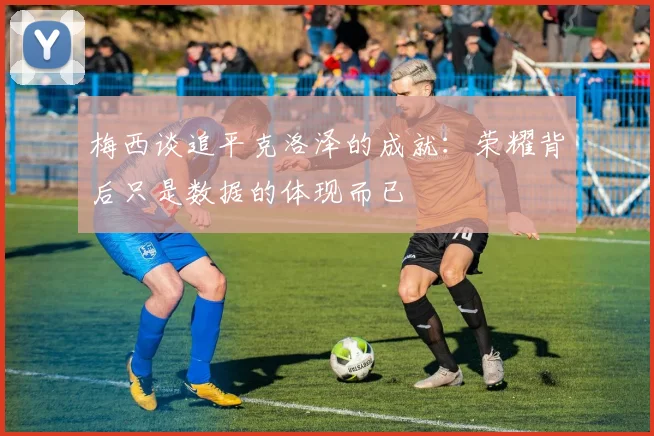 梅西谈追平克洛泽的成就：荣耀背后只是数据的体现而已