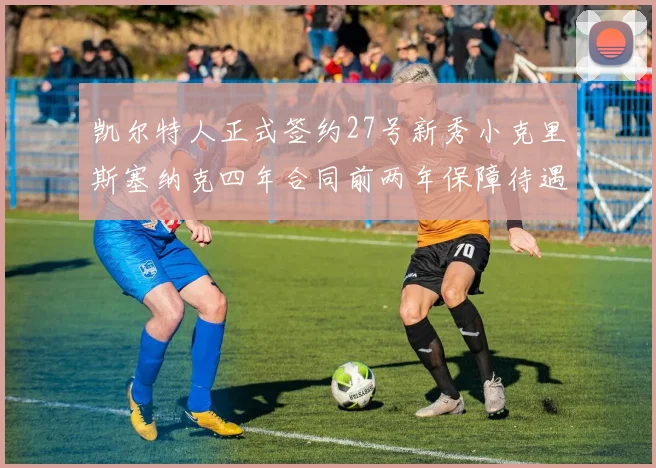 凯尔特人正式签约27号新秀小克里斯塞纳克四年合同前两年保障待遇明确