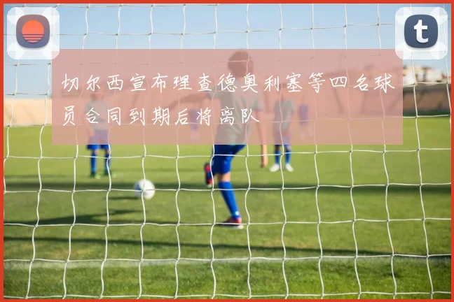 切尔西宣布理查德奥利塞等四名球员合同到期后将离队