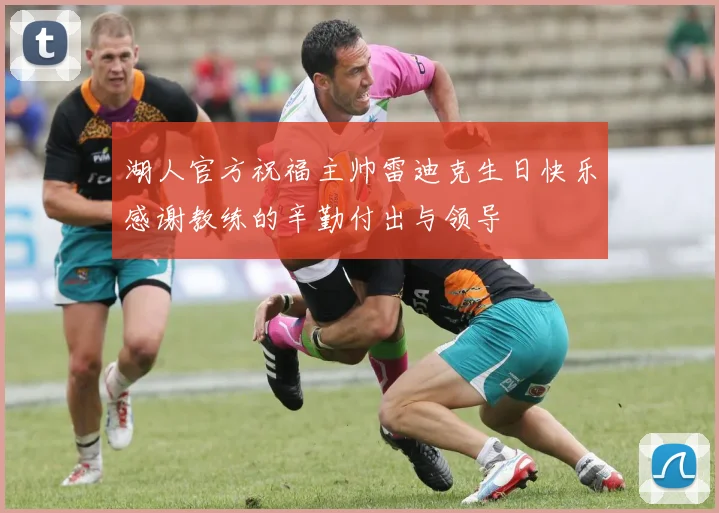 湖人官方祝福主帅雷迪克生日快乐感谢教练的辛勤付出与领导