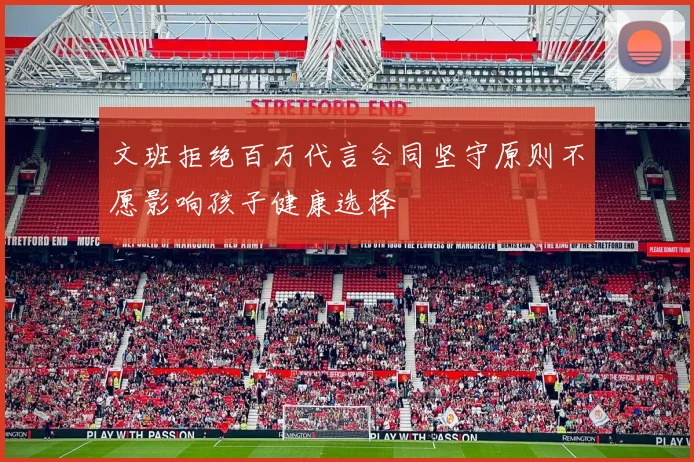 文班拒绝百万代言合同坚守原则不愿影响孩子健康选择