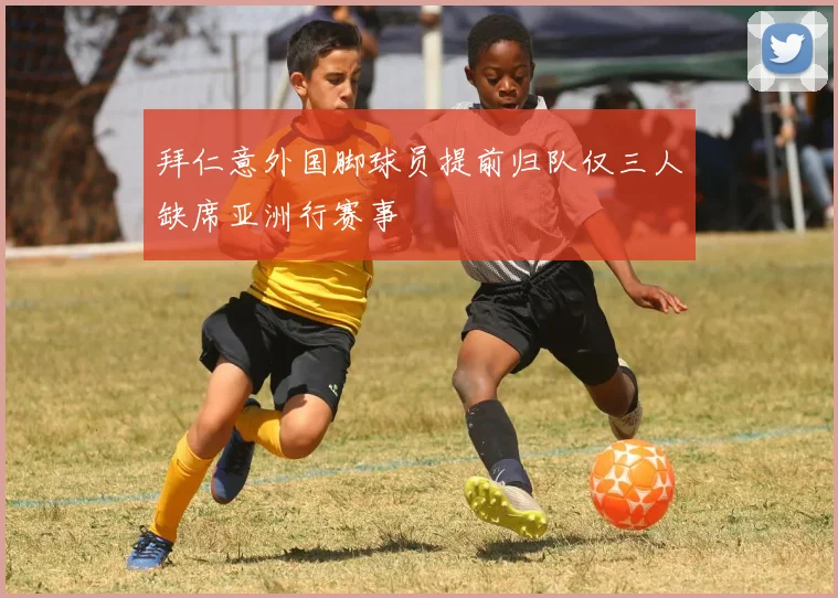 拜仁意外国脚球员提前归队仅三人缺席亚洲行赛事