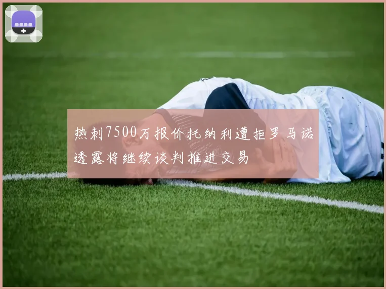 热刺7500万报价托纳利遭拒罗马诺透露将继续谈判推进交易