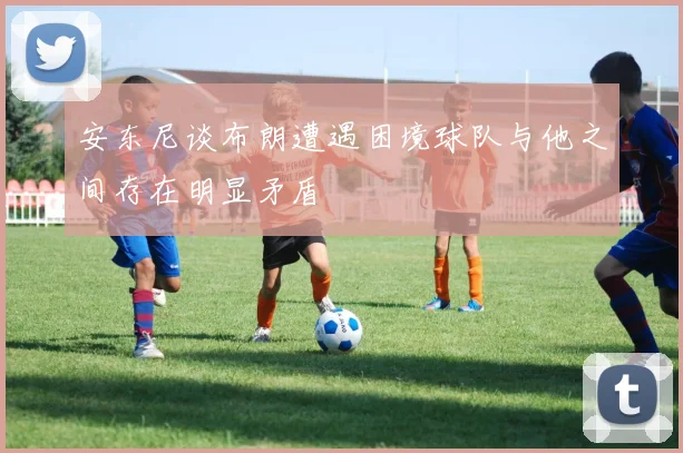安东尼谈布朗遭遇困境球队与他之间存在明显矛盾