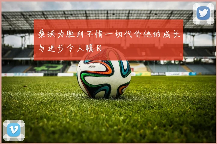 桑顿为胜利不惜一切代价他的成长与进步令人瞩目