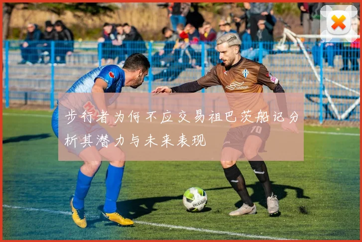 步行者为何不应交易祖巴茨船记分析其潜力与未来表现