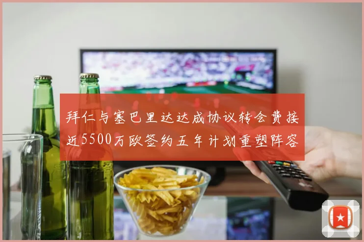 拜仁与塞巴里达达成协议转会费接近5500万欧签约五年计划重塑阵容