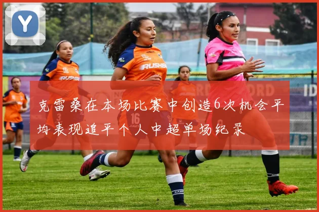 克雷桑在本场比赛中创造6次机会平均表现追平个人中超单场纪录