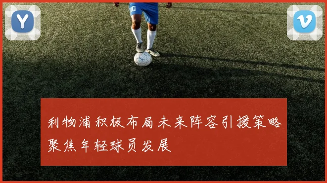 利物浦积极布局未来阵容引援策略聚焦年轻球员发展