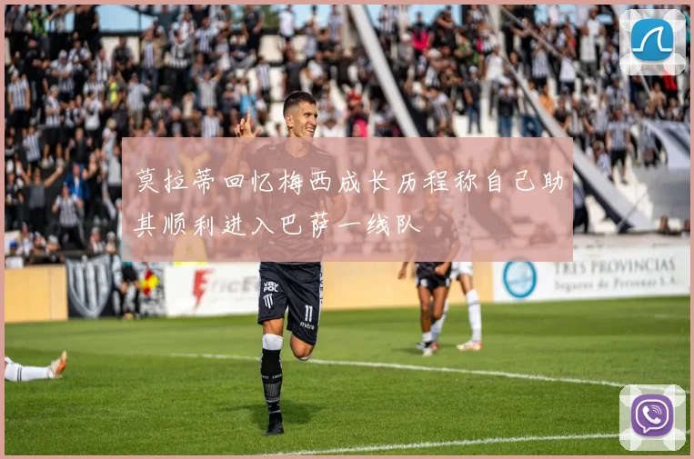 莫拉蒂回忆梅西成长历程称自己助其顺利进入巴萨一线队