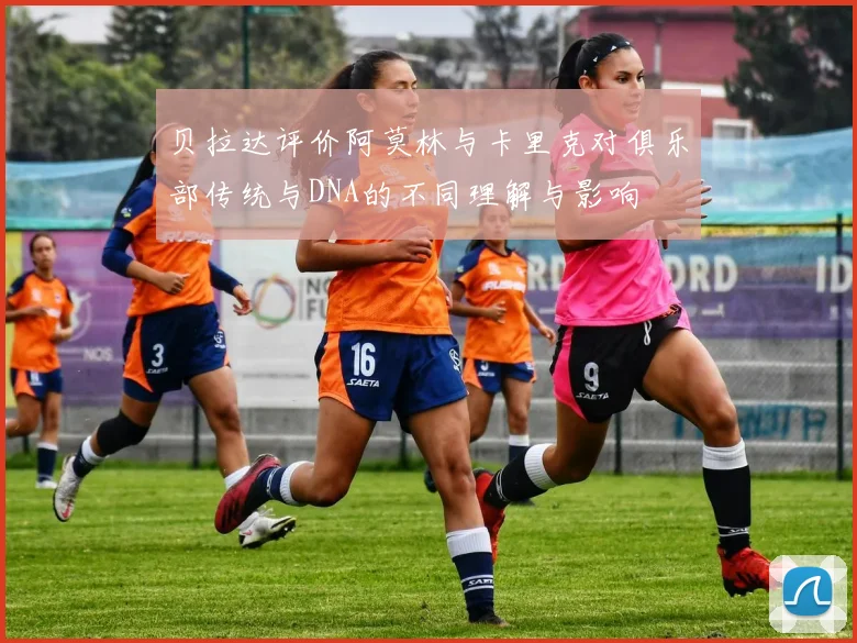 贝拉达评价阿莫林与卡里克对俱乐部传统与DNA的不同理解与影响